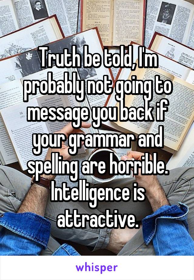 Truth be told, I'm probably not going to message you back if your grammar and spelling are horrible. Intelligence is attractive.