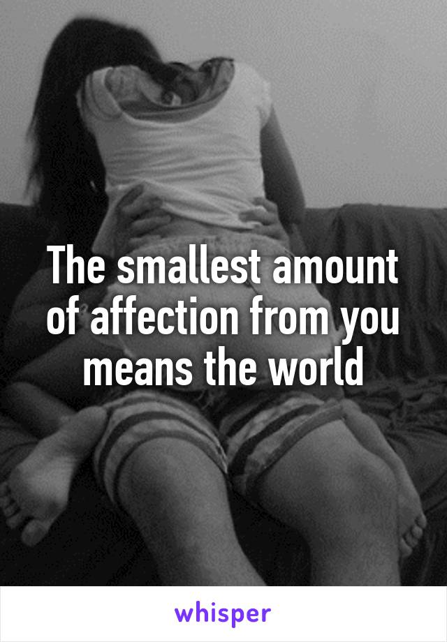 The smallest amount of affection from you means the world