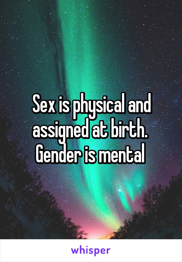 Sex is physical and assigned at birth. 
Gender is mental 