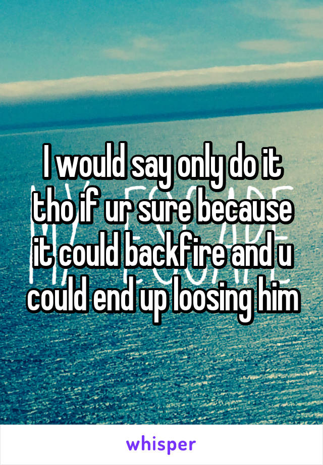 I would say only do it tho if ur sure because it could backfire and u could end up loosing him