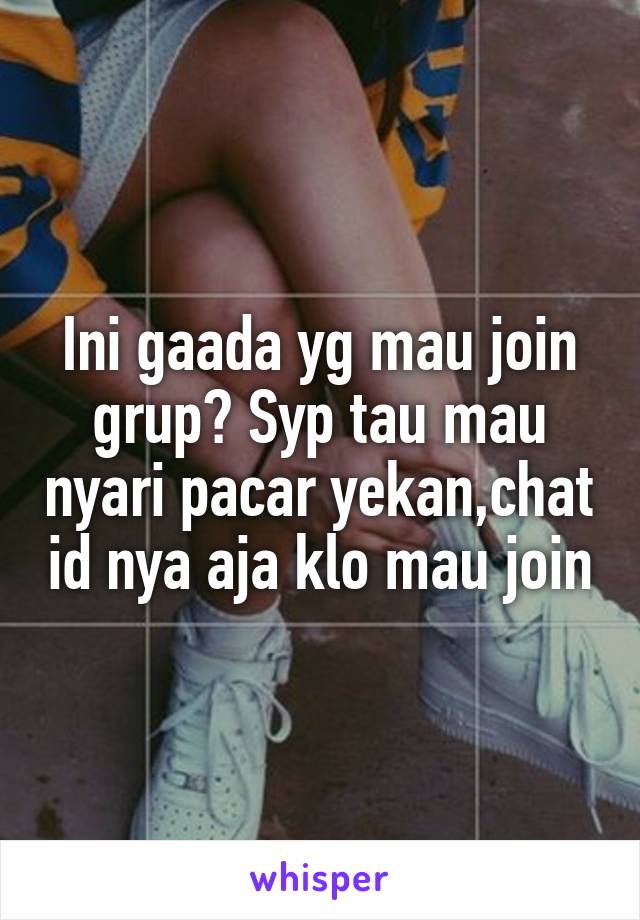 Ini gaada yg mau join grup? Syp tau mau nyari pacar yekan,chat id nya aja klo mau join