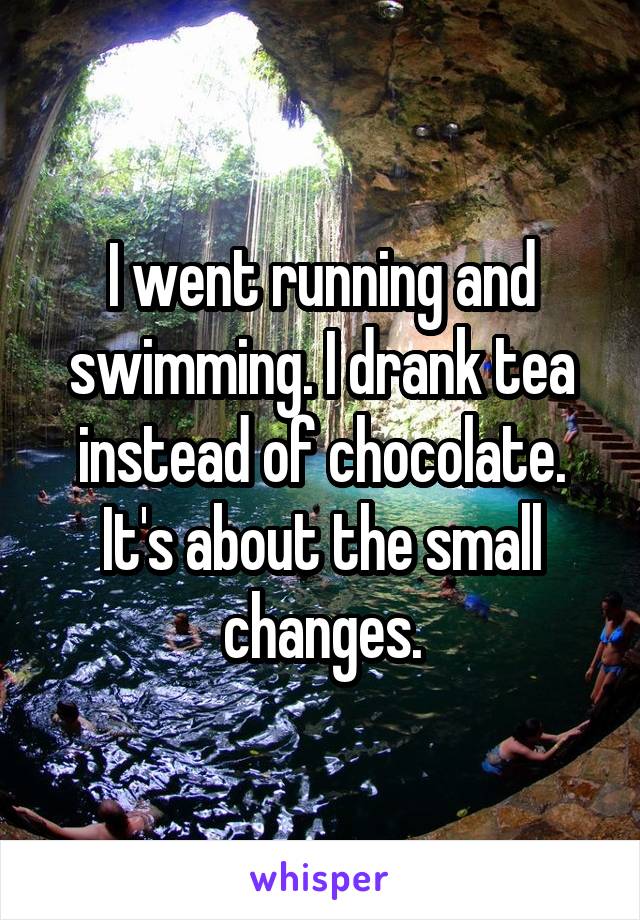 I went running and swimming. I drank tea instead of chocolate. It's about the small changes.