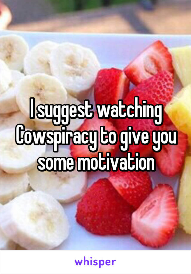 I suggest watching Cowspiracy to give you some motivation