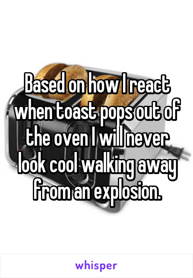 Based on how I react when toast pops out of the oven I will never look cool walking away from an explosion.