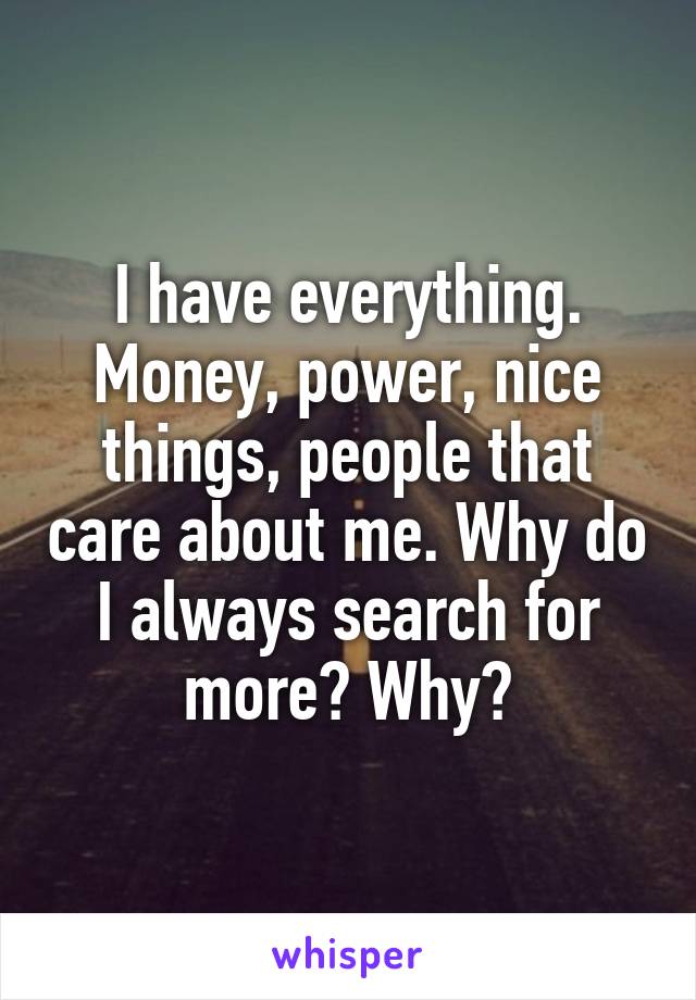 I have everything. Money, power, nice things, people that care about me. Why do I always search for more? Why?