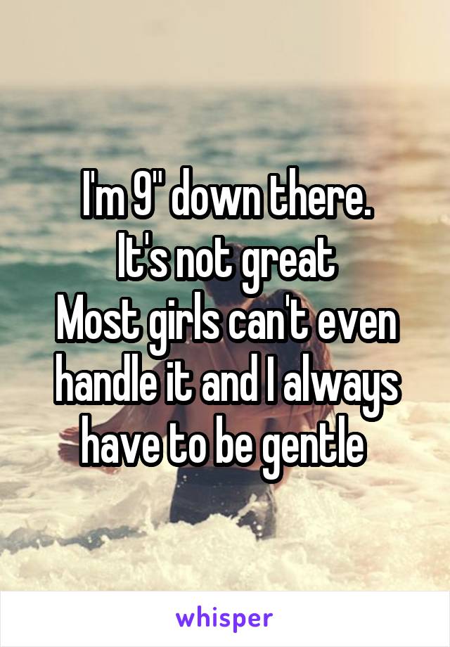 I'm 9" down there.
It's not great
Most girls can't even handle it and I always have to be gentle 