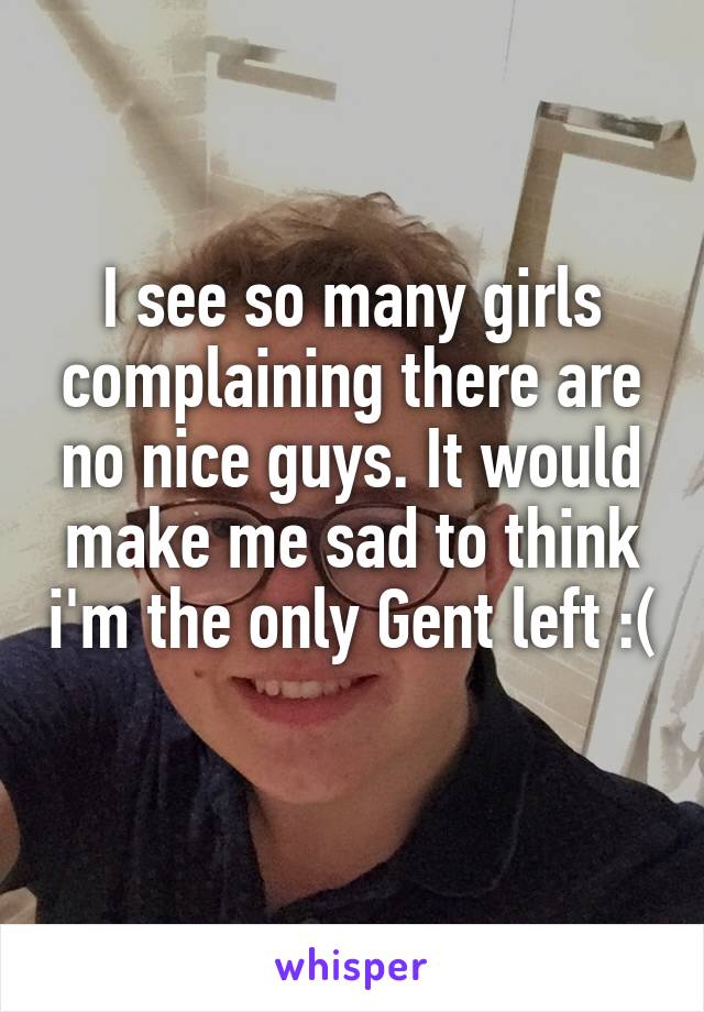 I see so many girls complaining there are no nice guys. It would make me sad to think i'm the only Gent left :( 