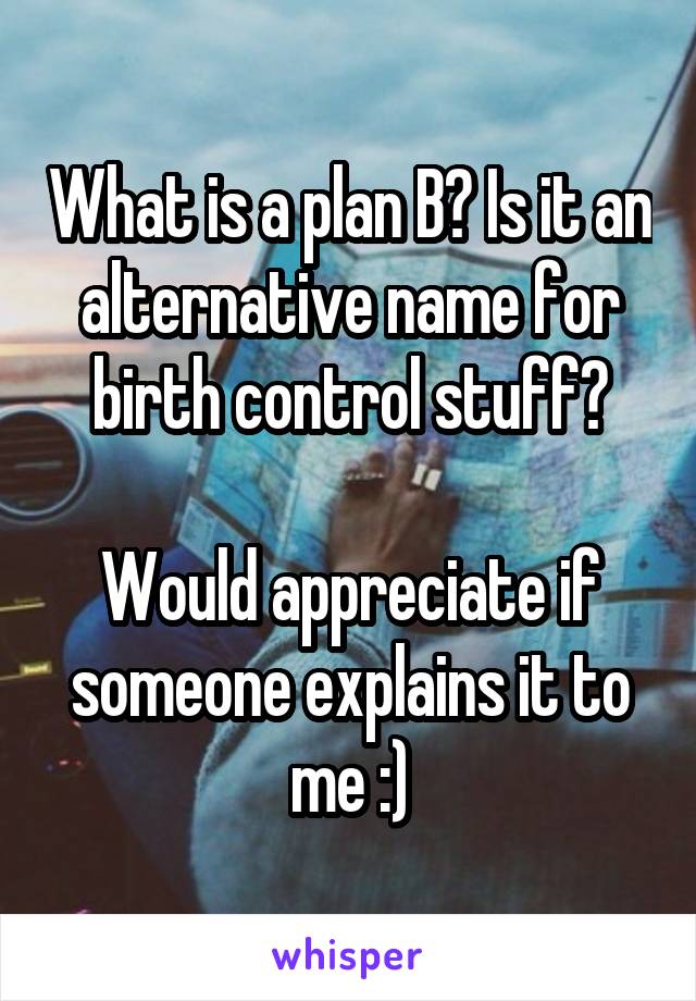 What is a plan B? Is it an alternative name for birth control stuff?

Would appreciate if someone explains it to me :)