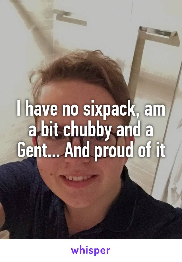 I have no sixpack, am a bit chubby and a Gent... And proud of it