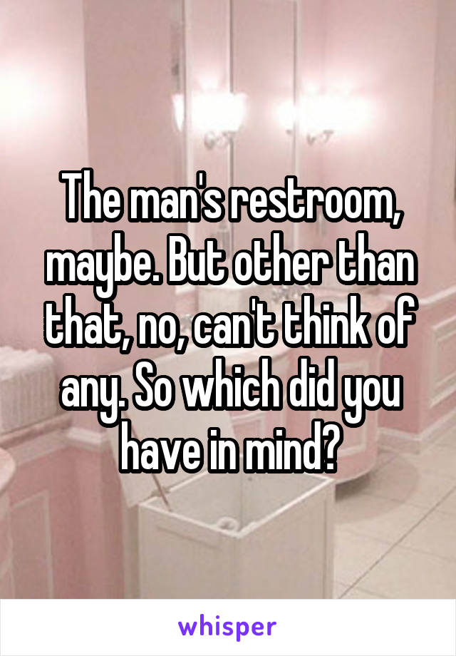 The man's restroom, maybe. But other than that, no, can't think of any. So which did you have in mind?