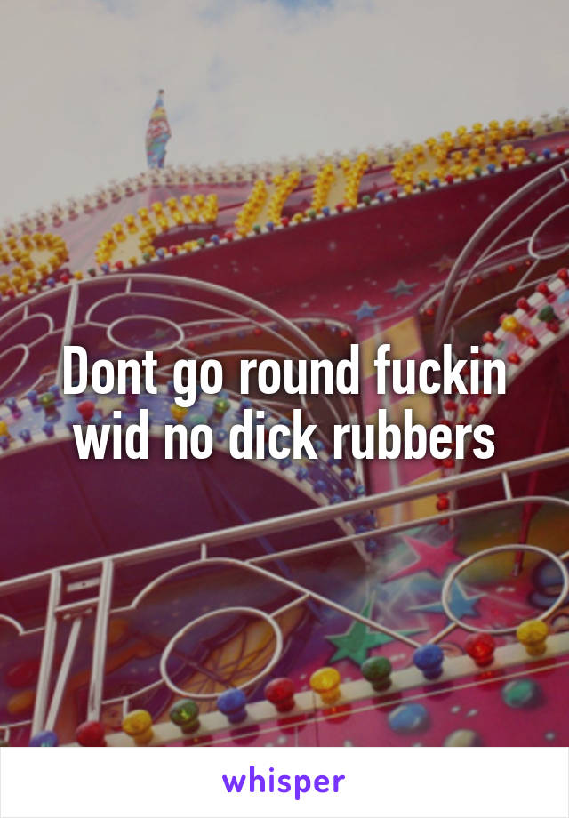 Dont go round fuckin wid no dick rubbers