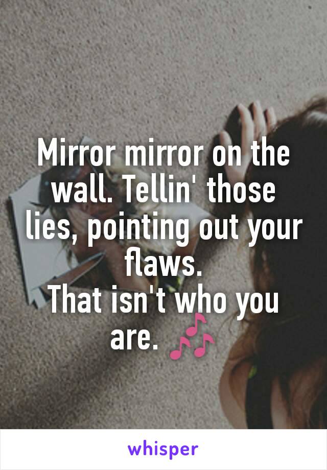 Mirror mirror on the wall. Tellin' those lies, pointing out your flaws.
That isn't who you are. 🎶