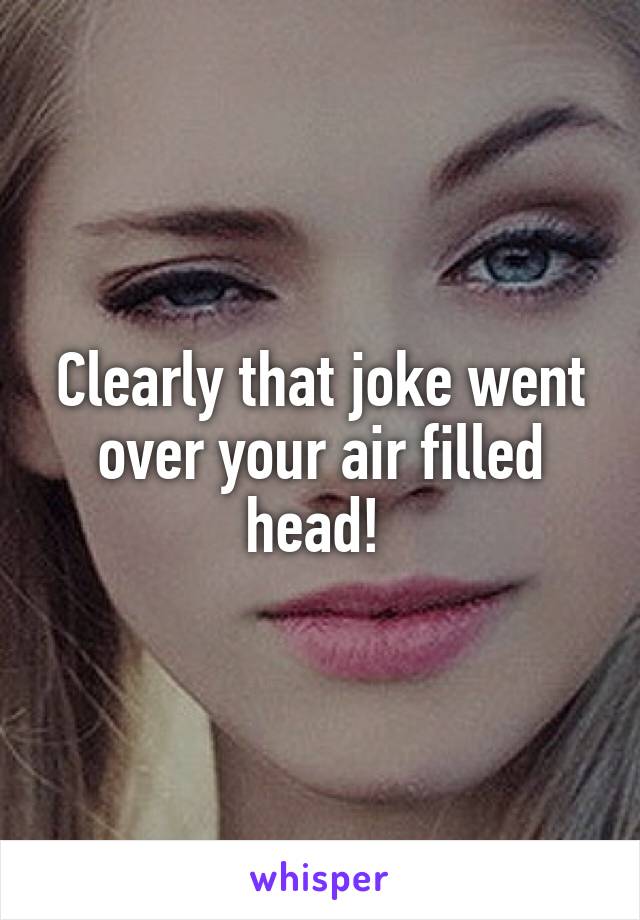 Clearly that joke went over your air filled head! 