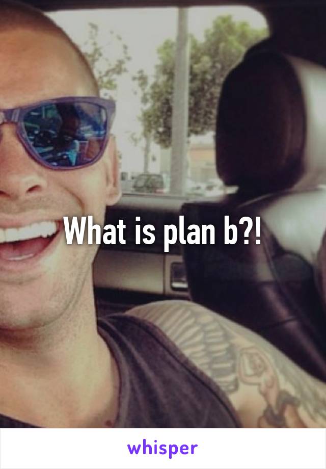 What is plan b?!