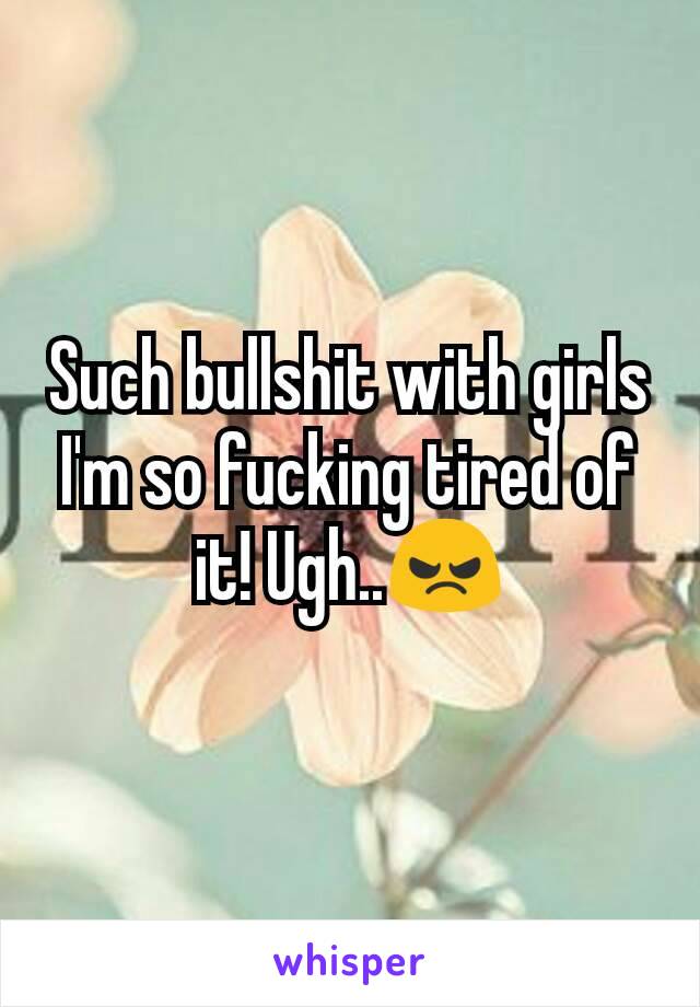 Such bullshit with girls I'm so fucking tired of it! Ugh..😠