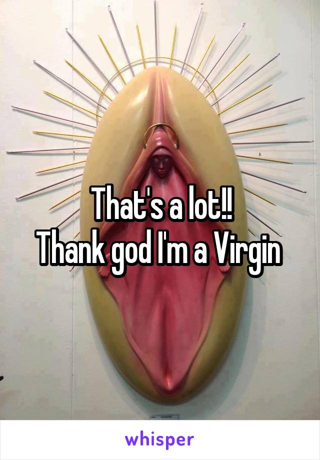 That's a lot!!
Thank god I'm a Virgin 