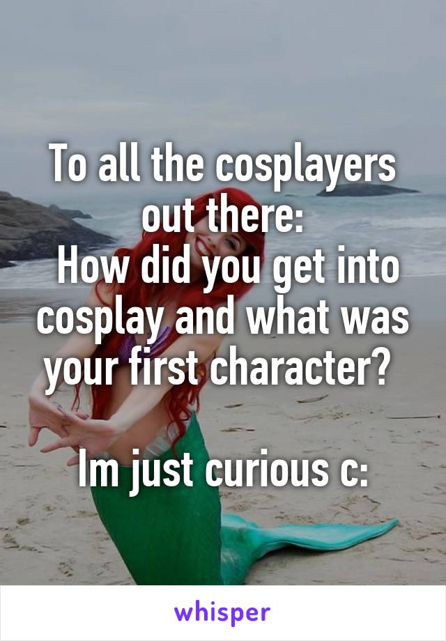 To all the cosplayers out there:
 How did you get into cosplay and what was your first character? 

Im just curious c: