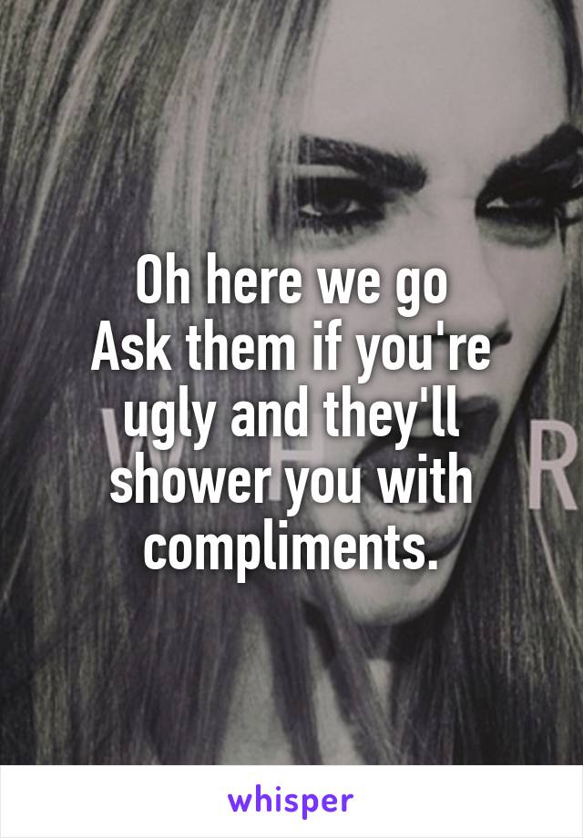 Oh here we go
Ask them if you're ugly and they'll shower you with compliments.