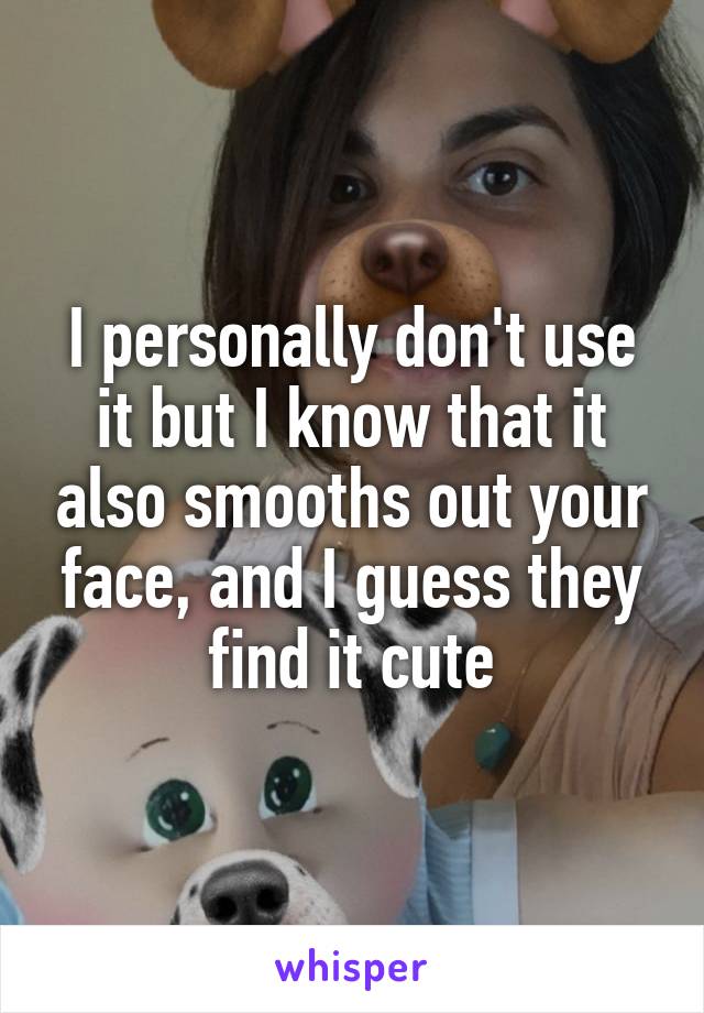 I personally don't use it but I know that it also smooths out your face, and I guess they find it cute