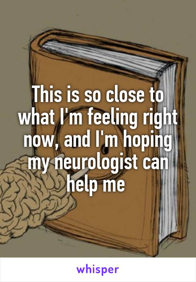 This is so close to what I'm feeling right now, and I'm hoping my neurologist can help me 