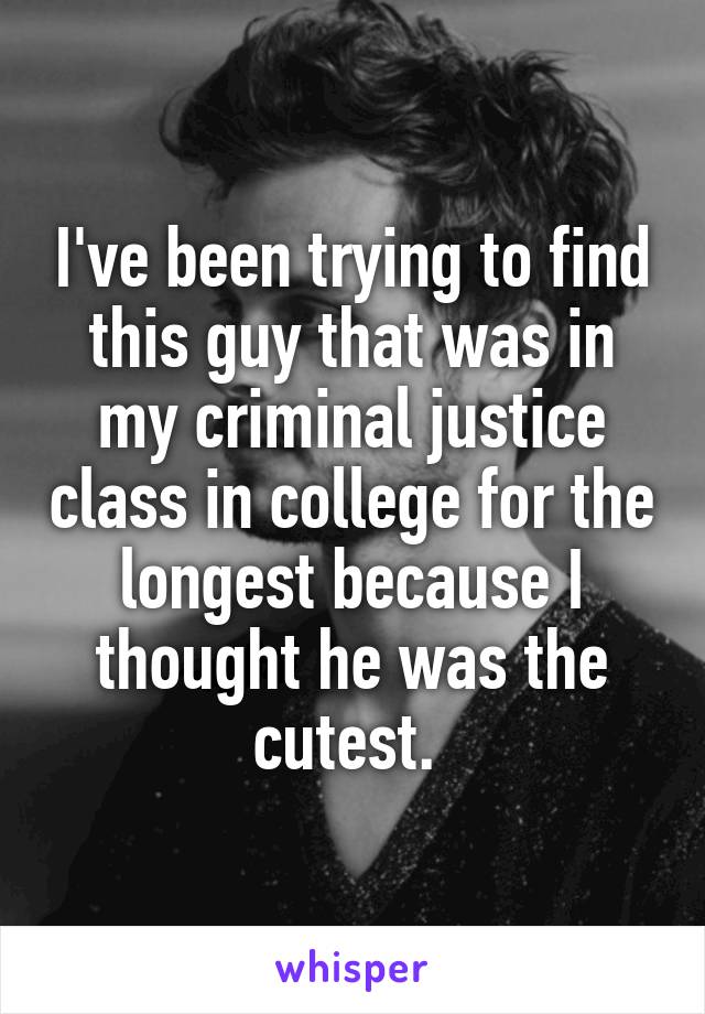 I've been trying to find this guy that was in my criminal justice class in college for the longest because I thought he was the cutest. 