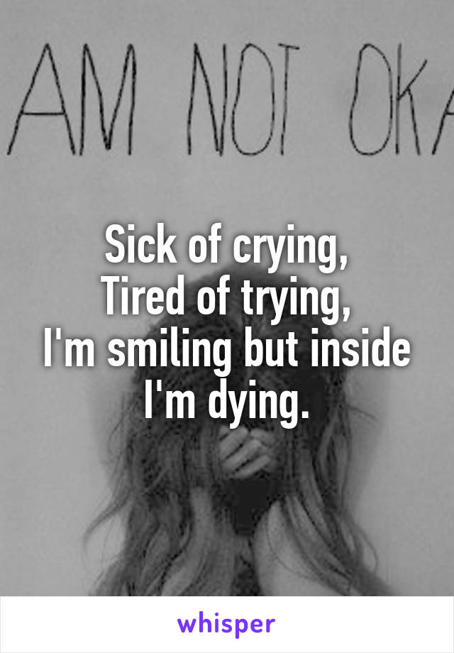 Sick of crying,
Tired of trying,
I'm smiling but inside I'm dying.