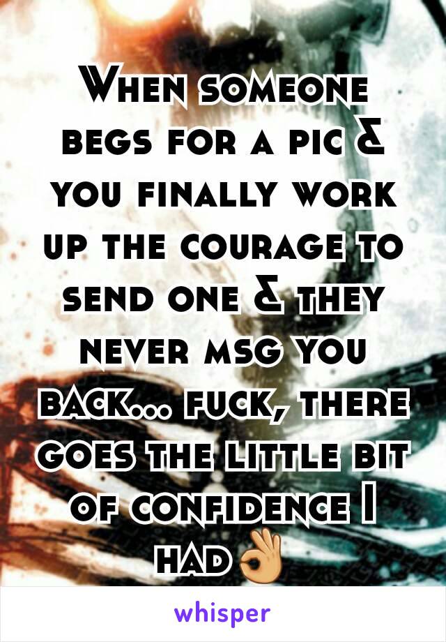 When someone begs for a pic & you finally work up the courage to send one & they never msg you back... fuck, there goes the little bit of confidence I had👌