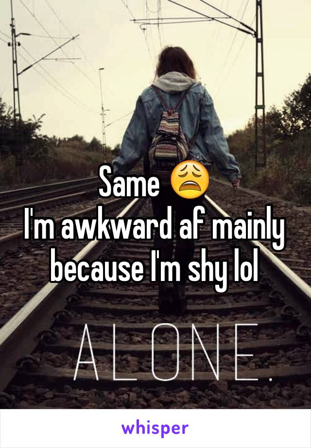 Same 😩 
I'm awkward af mainly because I'm shy lol