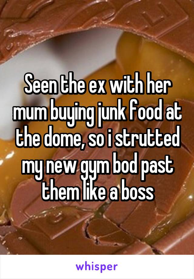 Seen the ex with her mum buying junk food at the dome, so i strutted my new gym bod past them like a boss