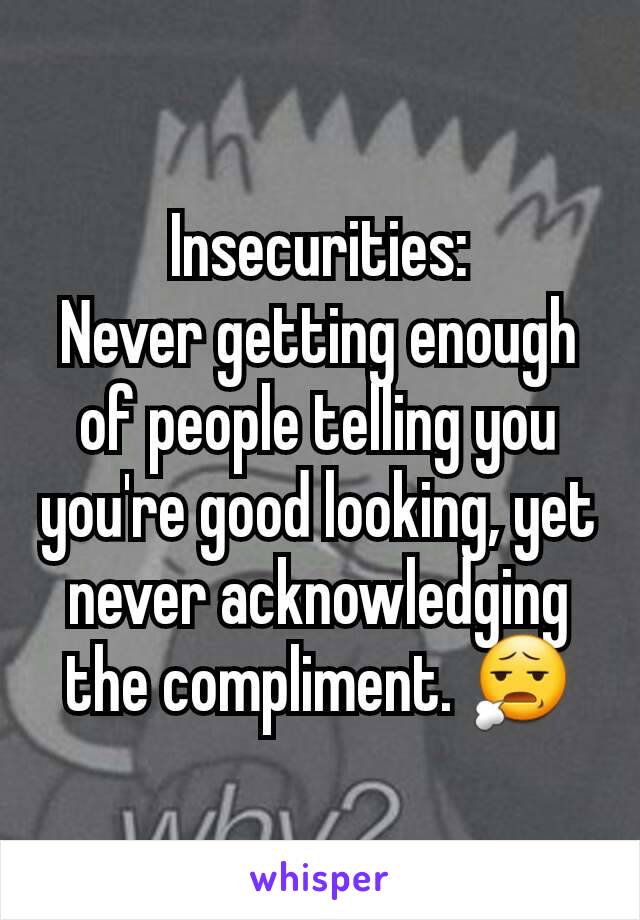 Insecurities:
Never getting enough of people telling you you're good looking, yet never acknowledging the compliment. 😧