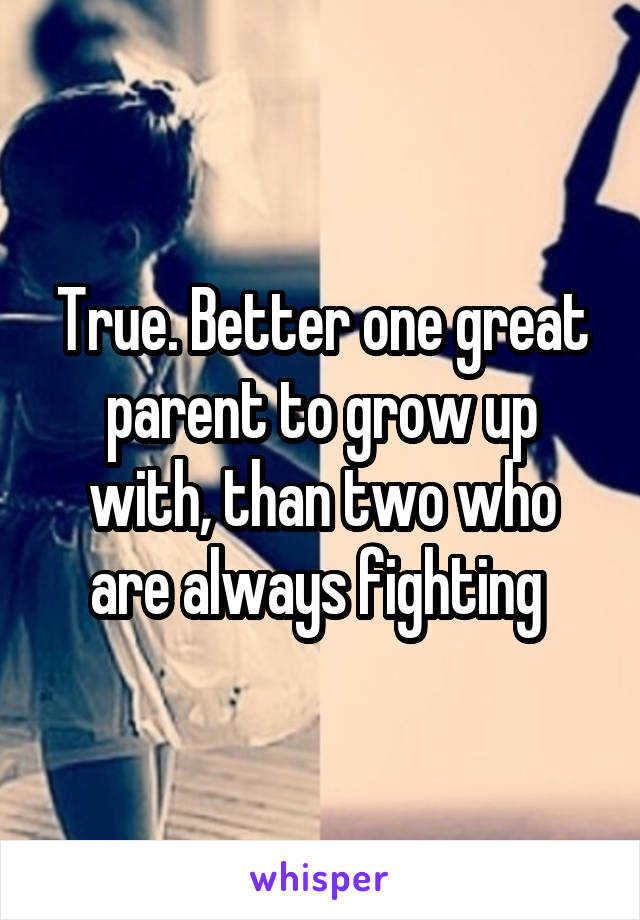 True. Better one great parent to grow up with, than two who are always fighting 