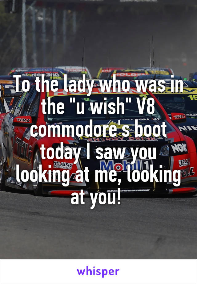 To the lady who was in the "u wish" V8 commodore's boot today I saw you looking at me, looking at you! 