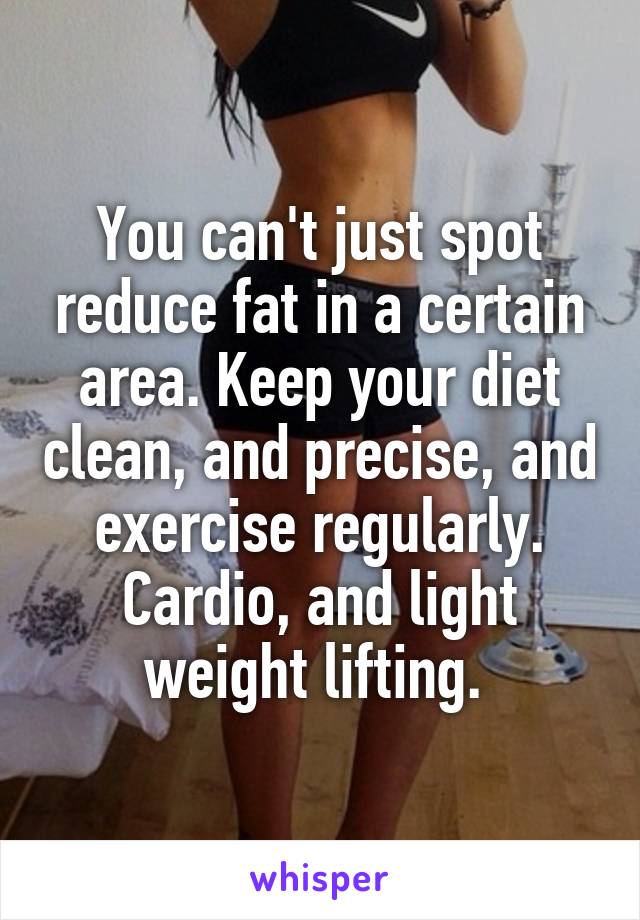 You can't just spot reduce fat in a certain area. Keep your diet clean, and precise, and exercise regularly. Cardio, and light weight lifting. 