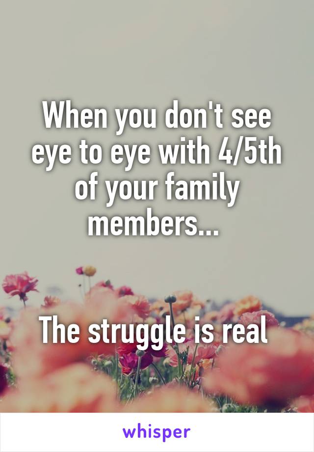 When you don't see eye to eye with 4/5th of your family members... 


The struggle is real 