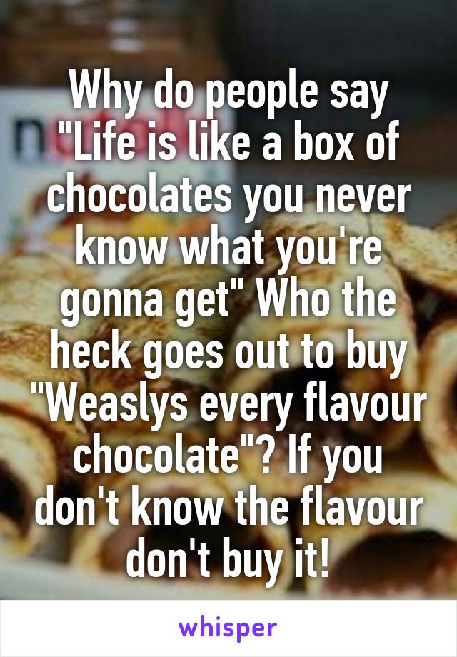 Why do people say "Life is like a box of chocolates you never know what you're gonna get" Who the heck goes out to buy "Weaslys every flavour chocolate"? If you don't know the flavour don't buy it!