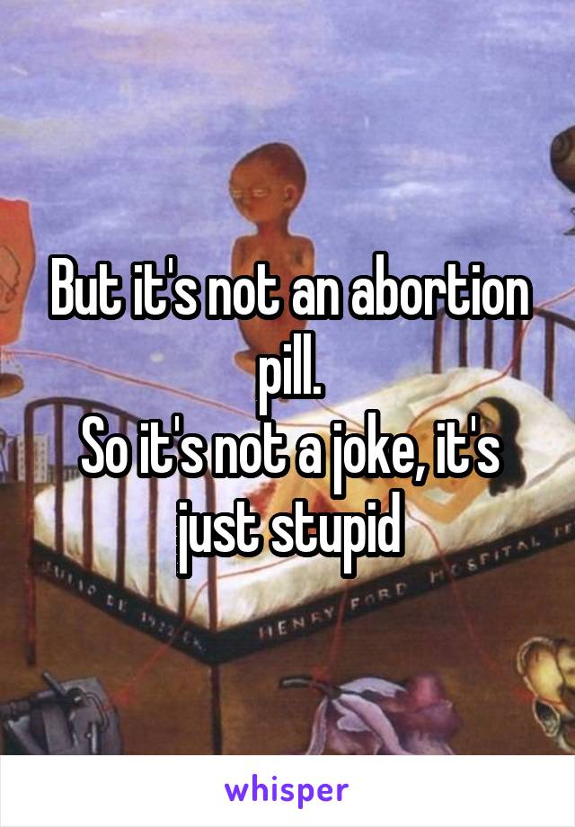 But it's not an abortion pill.
So it's not a joke, it's just stupid