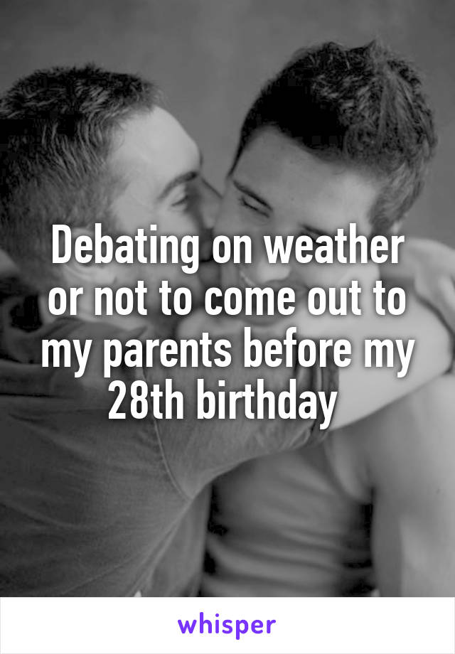 Debating on weather or not to come out to my parents before my 28th birthday 