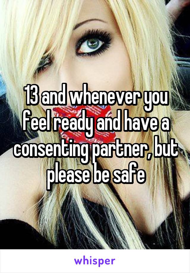 13 and whenever you feel ready and have a consenting partner, but please be safe