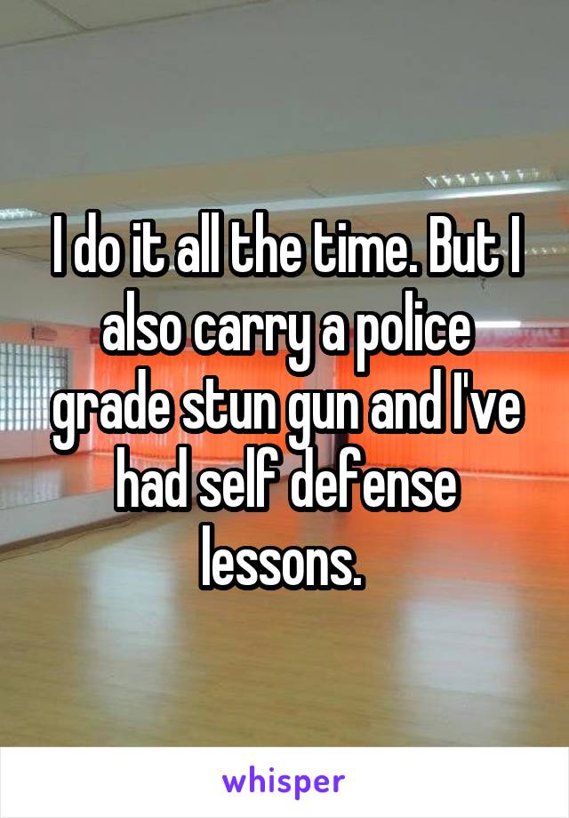 I do it all the time. But I also carry a police grade stun gun and I've had self defense lessons. 