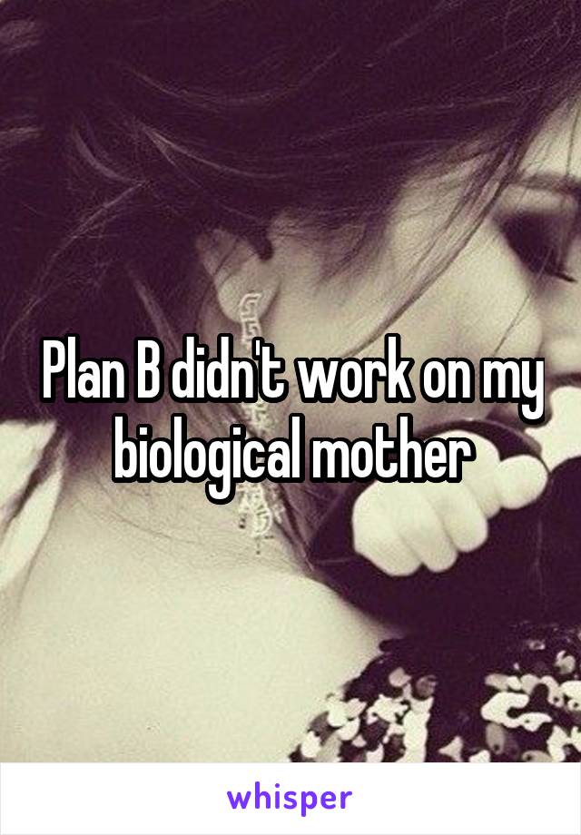 Plan B didn't work on my biological mother