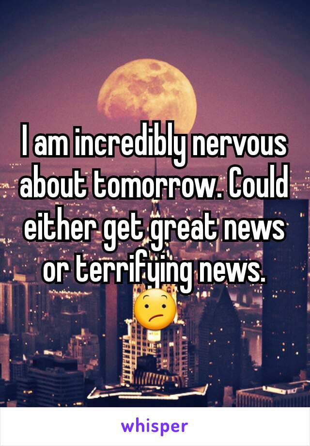 I am incredibly nervous about tomorrow. Could either get great news or terrifying news. 😕