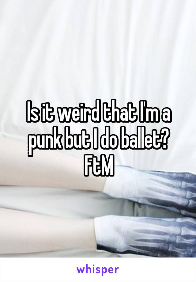 Is it weird that I'm a punk but I do ballet?
FtM