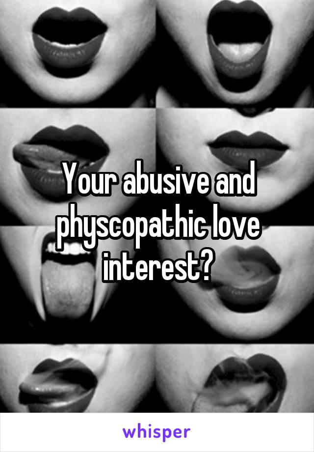 Your abusive and physcopathic love interest?