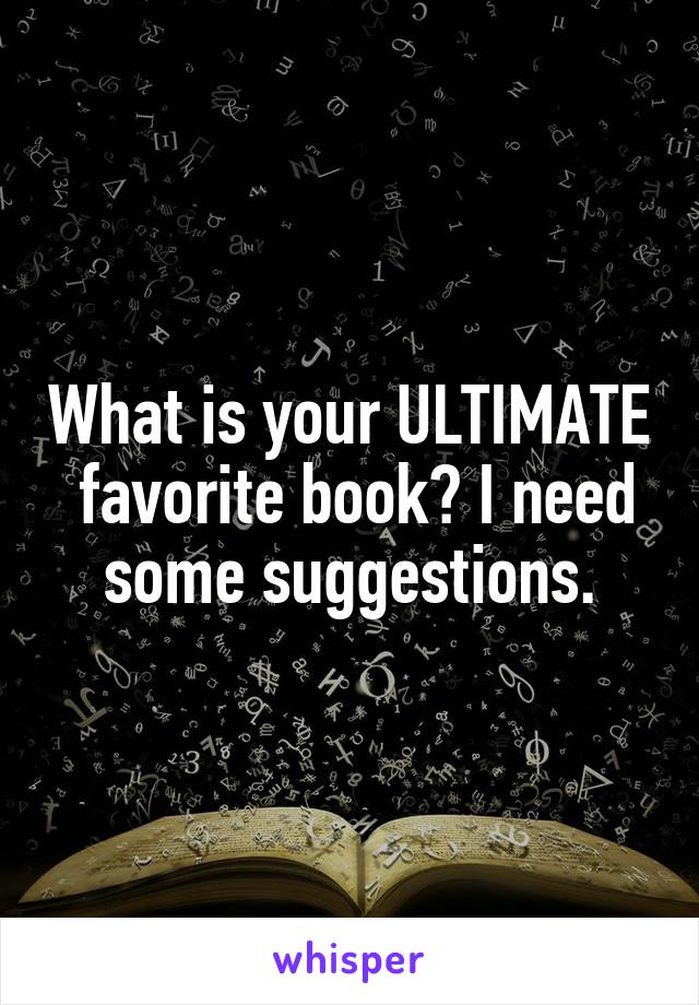 What is your ULTIMATE  favorite book? I need some suggestions.