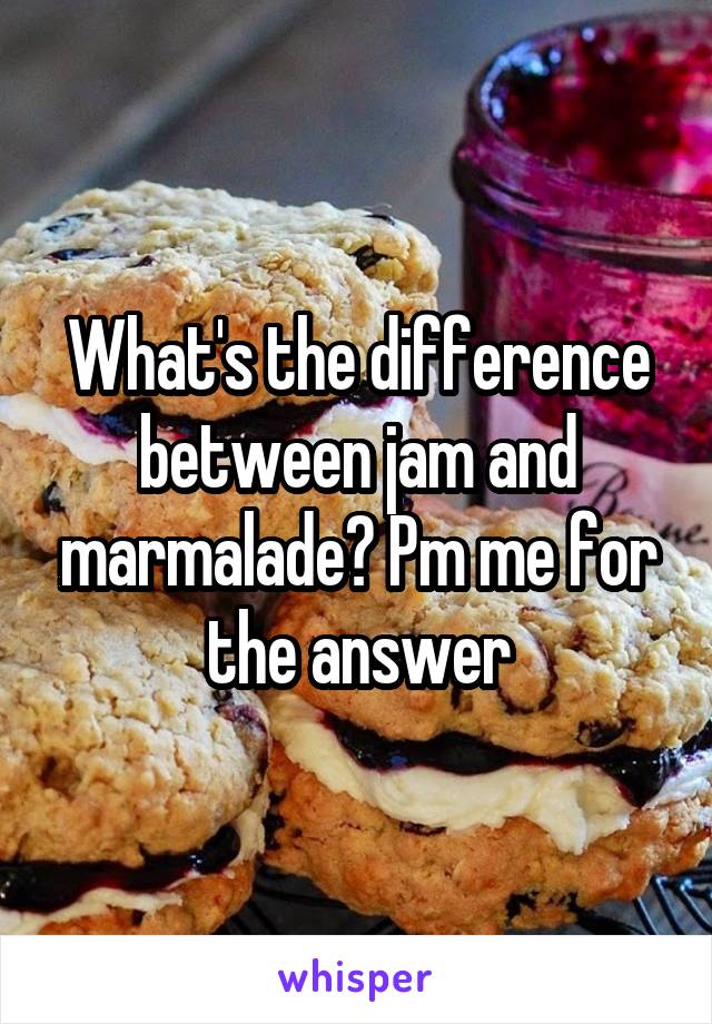 What's the difference between jam and marmalade? Pm me for the answer