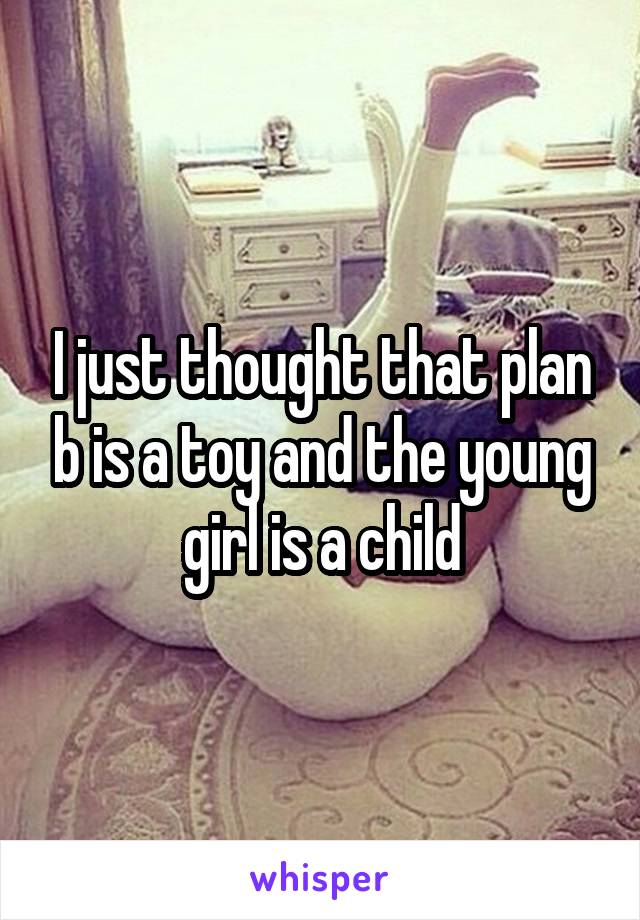 I just thought that plan b is a toy and the young girl is a child