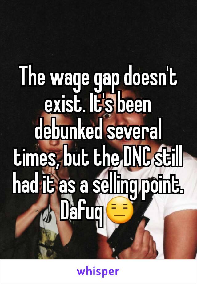 The wage gap doesn't exist. It's been debunked several times, but the DNC still had it as a selling point. Dafuq😑