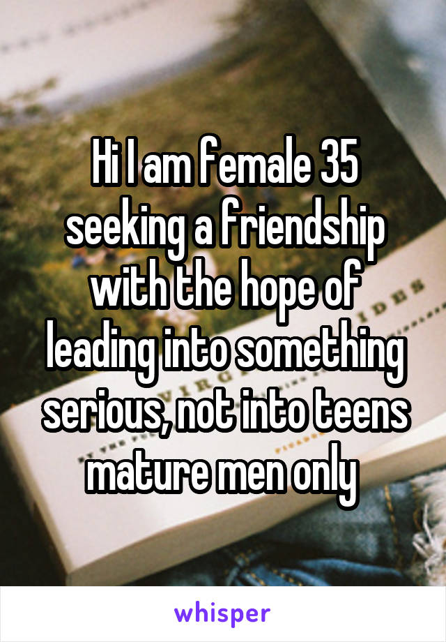 Hi I am female 35 seeking a friendship with the hope of leading into something serious, not into teens mature men only 