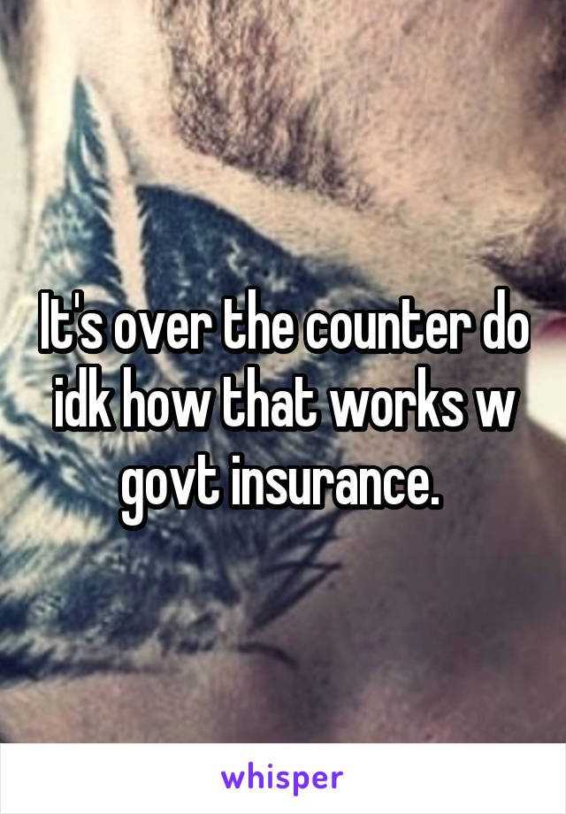 It's over the counter do idk how that works w govt insurance. 