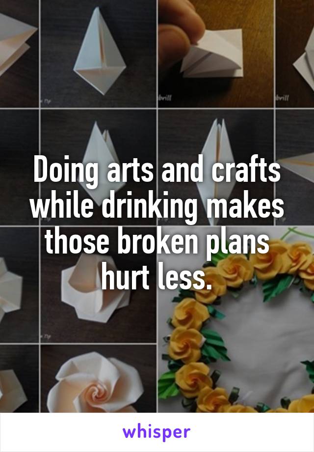 Doing arts and crafts while drinking makes those broken plans hurt less.